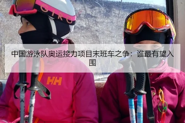 中国游泳队奥运接力项目末班车之争：谁最有望入围